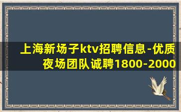 上海新场子ktv招聘信息-优质夜场团队诚聘1800-2000