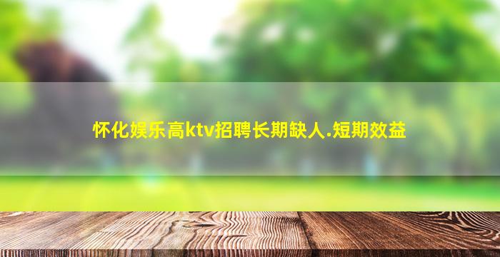 怀化娱乐高ktv招聘长期缺人.短期效益