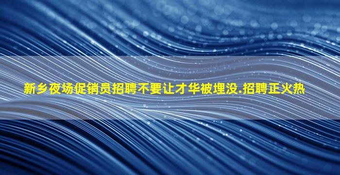 新乡夜场促销员招聘不要让才华被埋没.招聘正火热